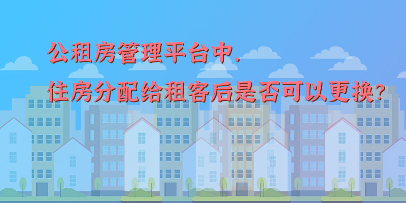 公租房管理平台中，住房分配给租客后是否可以更换？